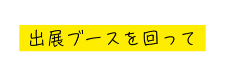 出展ブースを回って